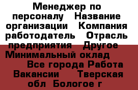 Менеджер по персоналу › Название организации ­ Компания-работодатель › Отрасль предприятия ­ Другое › Минимальный оклад ­ 20 000 - Все города Работа » Вакансии   . Тверская обл.,Бологое г.